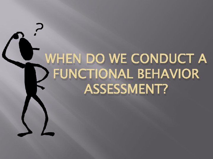 WHEN DO WE CONDUCT A FUNCTIONAL BEHAVIOR ASSESSMENT? 