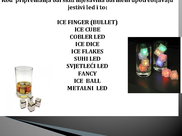 Kod pripremanja barskih mješavina barmeni upotrebljavaju jestivi led i to: ICE FINGER (BULLET) ICE