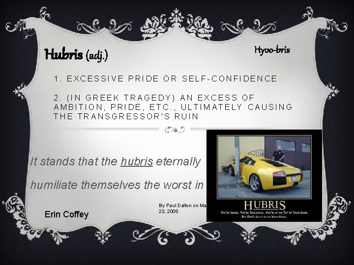 Hyoo-bris Hubris (adj. ) 1. EXCESSIVE PRIDE OR SELF-CONFIDENCE 2. (IN GREEK TRAGEDY) AN