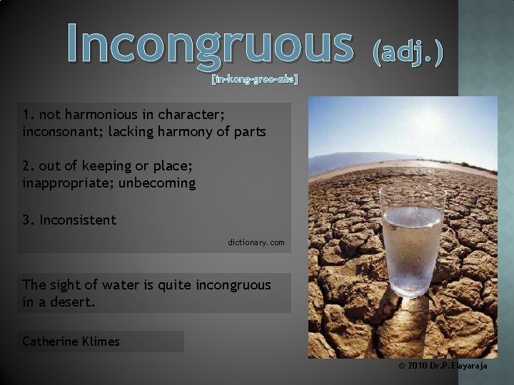 Incongruous (adj. ) [in-kong-groo-uhs] 1. not harmonious in character; inconsonant; lacking harmony of parts