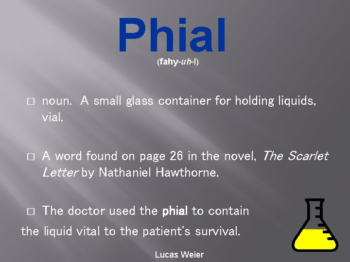 Phial (fahy-uh-l) � � noun. A small glass container for holding liquids, vial. A