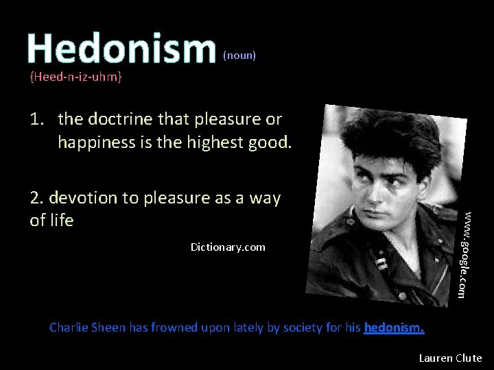 Hedonism (noun) {Heed-n-iz-uhm} 1. the doctrine that pleasure or happiness is the highest good.