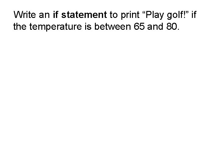 Write an if statement to print “Play golf!” if the temperature is between 65 Write an if statement to print “Play golf!” if the temperature is between 65