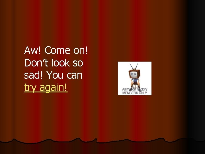Aw! Come on! Don’t look so sad! You can try again! 