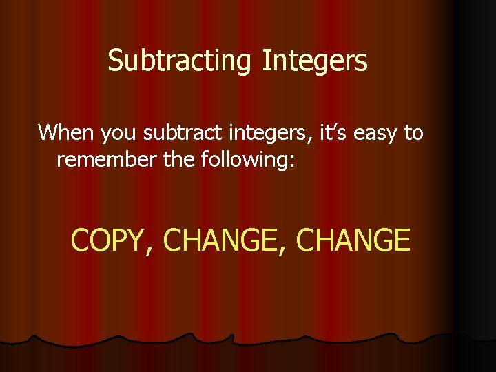 Subtracting Integers When you subtract integers, it’s easy to remember the following: COPY, CHANGE