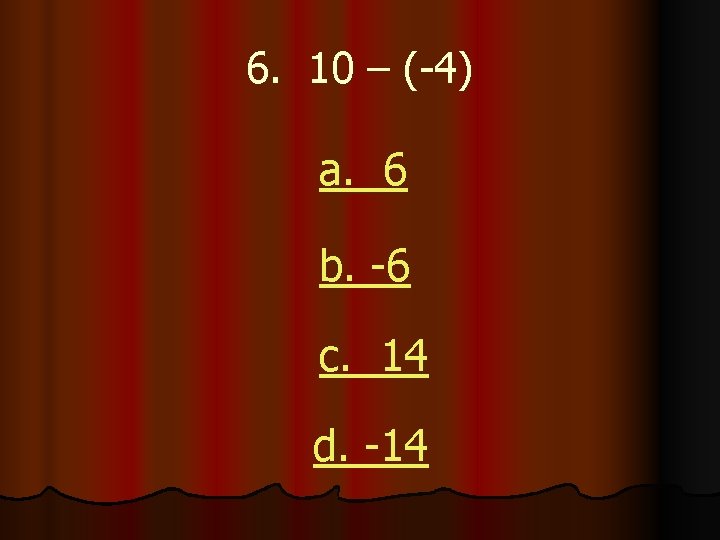 6. 10 – (-4) a. 6 b. -6 c. 14 d. -14 