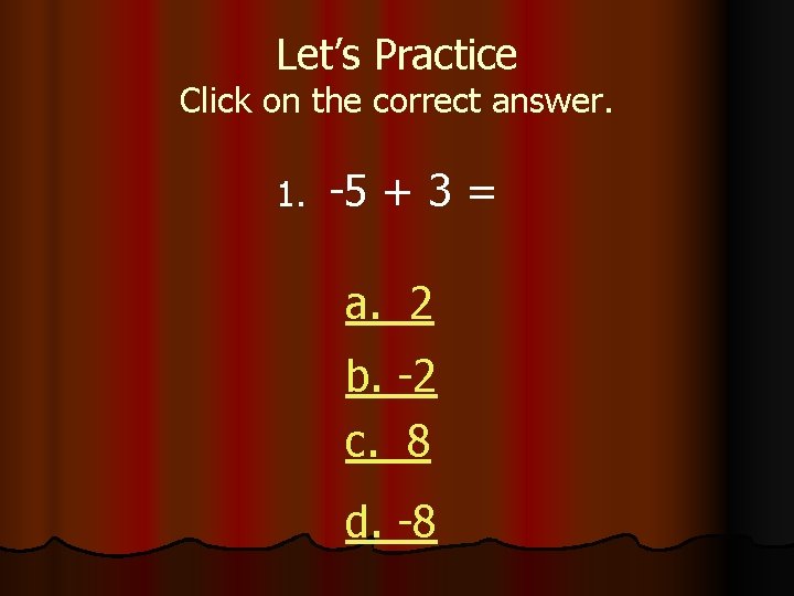 Let’s Practice Click on the correct answer. 1. -5 + 3 = a. 2