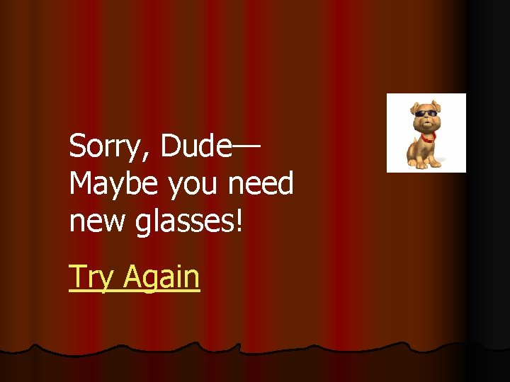 Sorry, Dude— Maybe you need new glasses! Try Again 