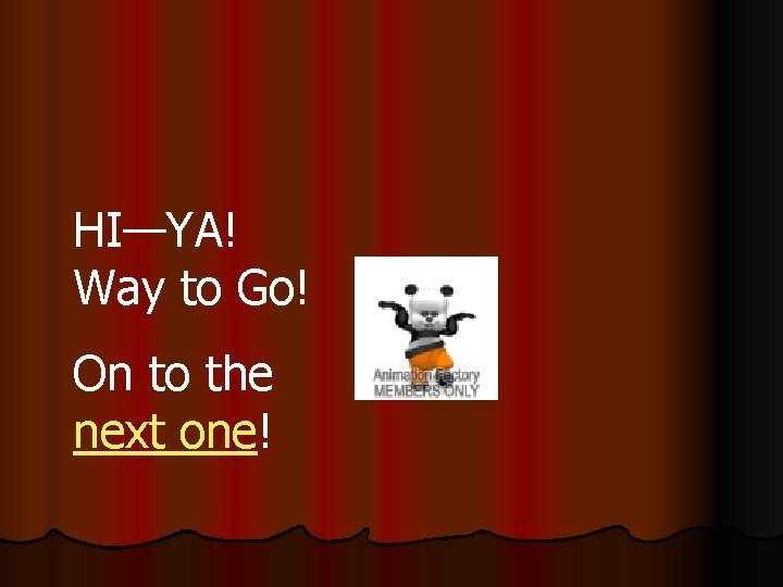 HI—YA! Way to Go! On to the next one! 