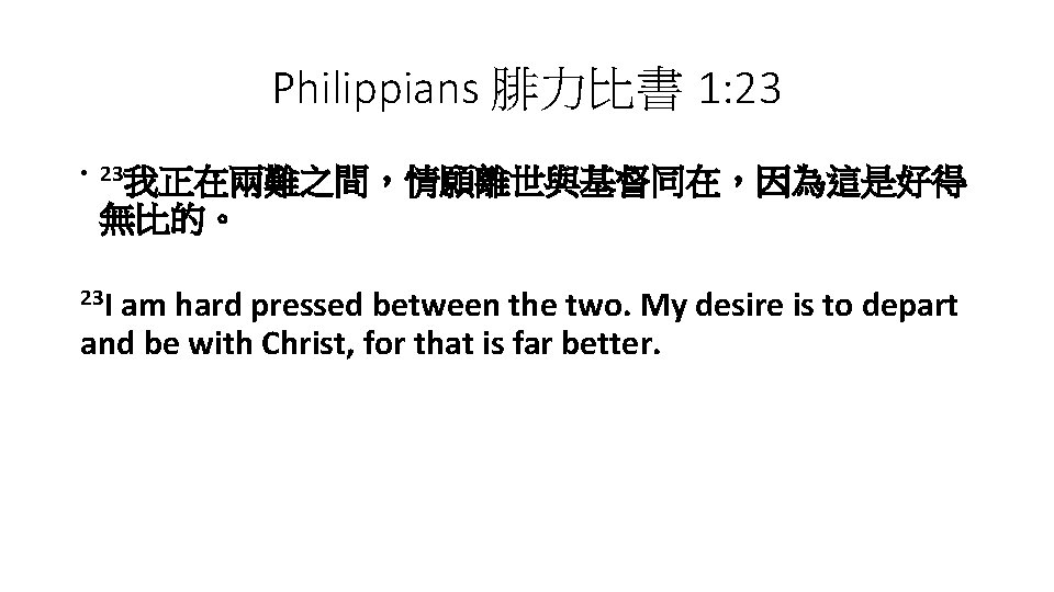 Philippians 腓力比書 1: 23 • 23我正在兩難之間，情願離世與基督同在，因為這是好得 無比的。 23 I am hard pressed between the