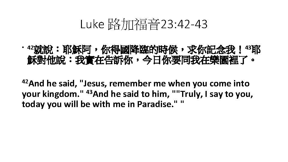 Luke 路加福音 23: 42 -43 • 42就說：耶穌阿，你得國降臨的時候，求你記念我！43耶 穌對他說：我實在告訴你，今日你要同我在樂園裡了。 42 And he said, "Jesus, remember