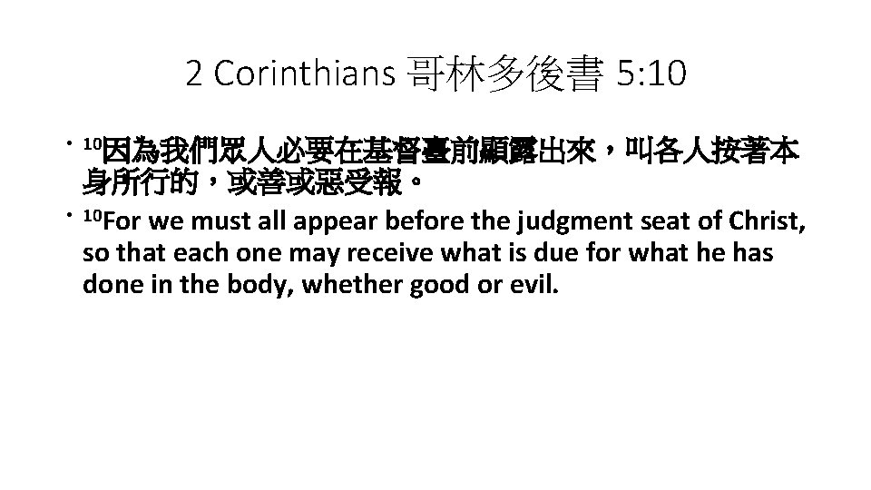 2 Corinthians 哥林多後書 5: 10 • 10因為我們眾人必要在基督臺前顯露出來，叫各人按著本 • 身所行的，或善或惡受報。 10 For we must all