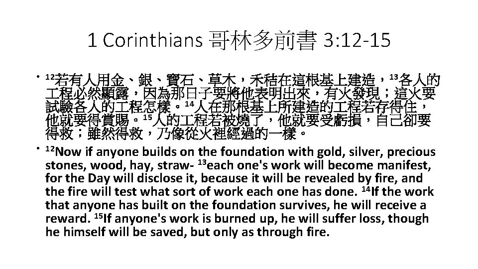 1 Corinthians 哥林多前書 3: 12 -15 • 12若有人用金、銀、寶石、草木，禾秸在這根基上建造，13各人的 • 程必然顯露，因為那日子要將他表明出來，有火發現；這火要 試驗各人的 程怎樣。14人在那根基上所建造的 程若存得住， 他就要得賞賜。15人的