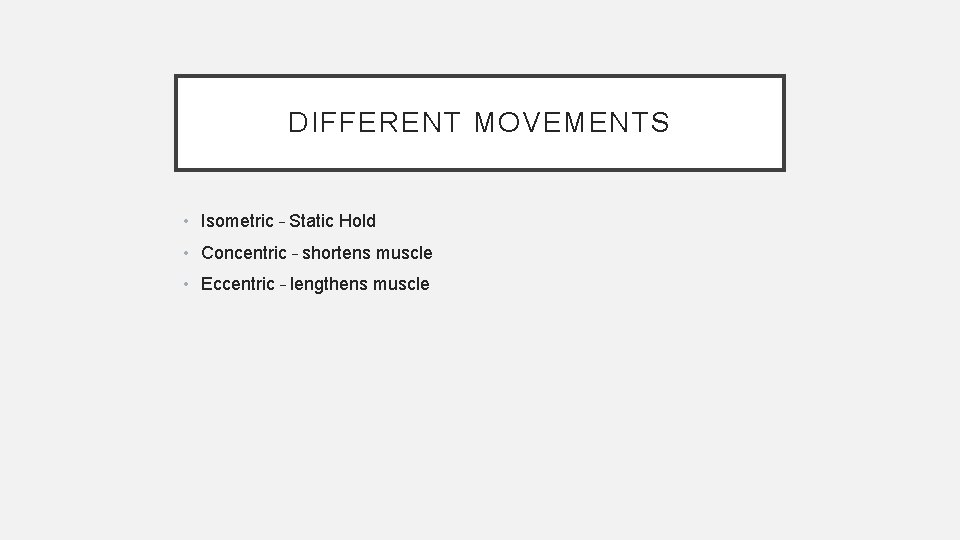 DIFFERENT MOVEMENTS • Isometric – Static Hold • Concentric – shortens muscle • Eccentric