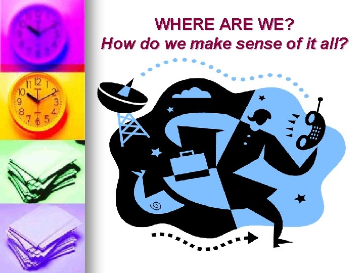 WHERE ARE WE? How do we make sense of it all? 