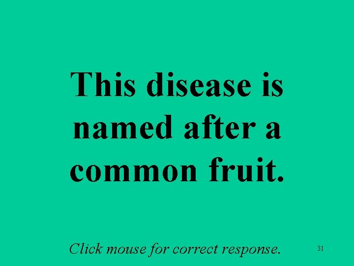 This disease is named after a common fruit. Click mouse for correct response. 31 This disease is named after a common fruit. Click mouse for correct response. 31