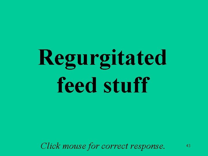 Regurgitated feed stuff Click mouse for correct response. 43 