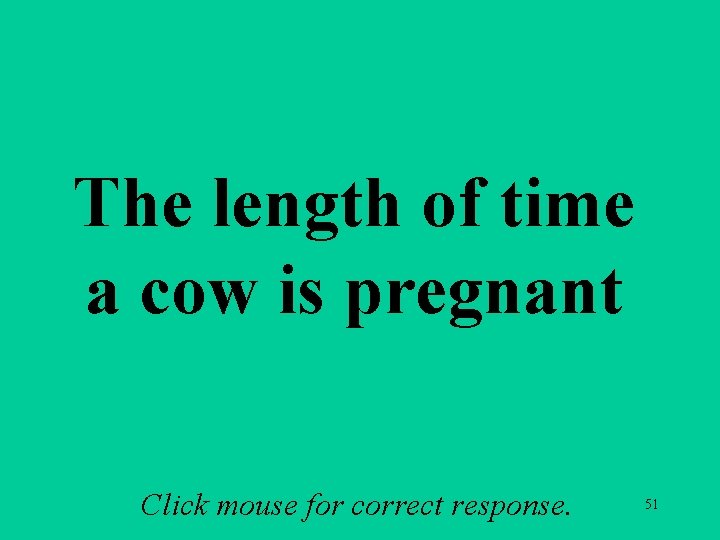 The length of time a cow is pregnant Click mouse for correct response. 51 The length of time a cow is pregnant Click mouse for correct response. 51
