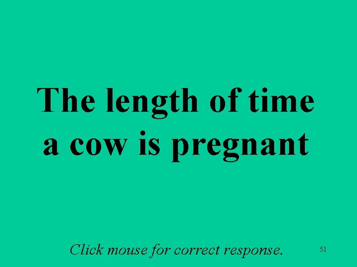 The length of time a cow is pregnant Click mouse for correct response. 51