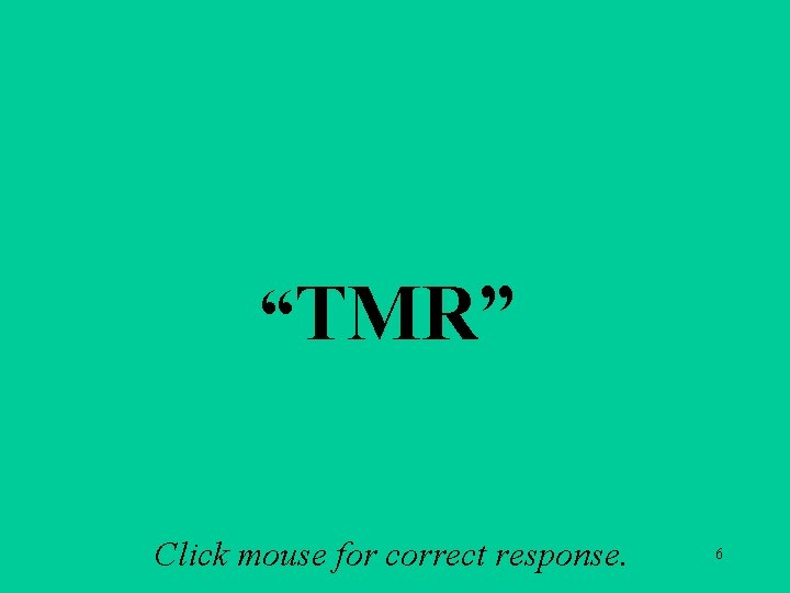 A 1 c “TMR” Click mouse for correct response. 6 