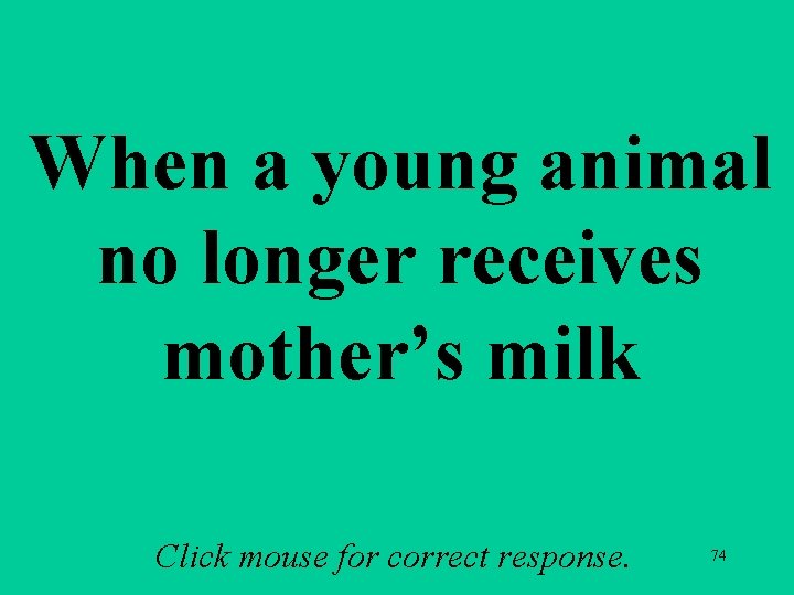 When a young animal no longer receives mother’s milk Click mouse for correct response.