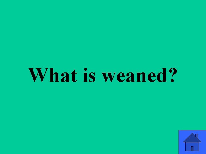 What is weaned? 75 