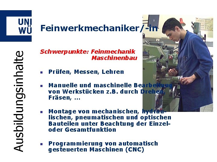 Ausbildungsinhalte Feinwerkmechaniker/-in Schwerpunkte: Feinmechanik Maschinenbau n n Prüfen, Messen, Lehren Manuelle und maschinelle Bearbeitung