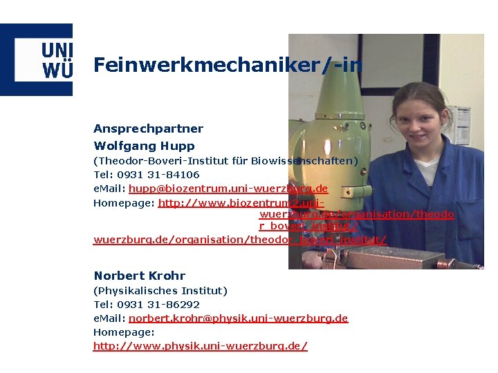 Feinwerkmechaniker/-in Ansprechpartner Wolfgang Hupp (Theodor-Boveri-Institut für Biowissenschaften) Tel: 0931 31 -84106 e. Mail: hupp@biozentrum.