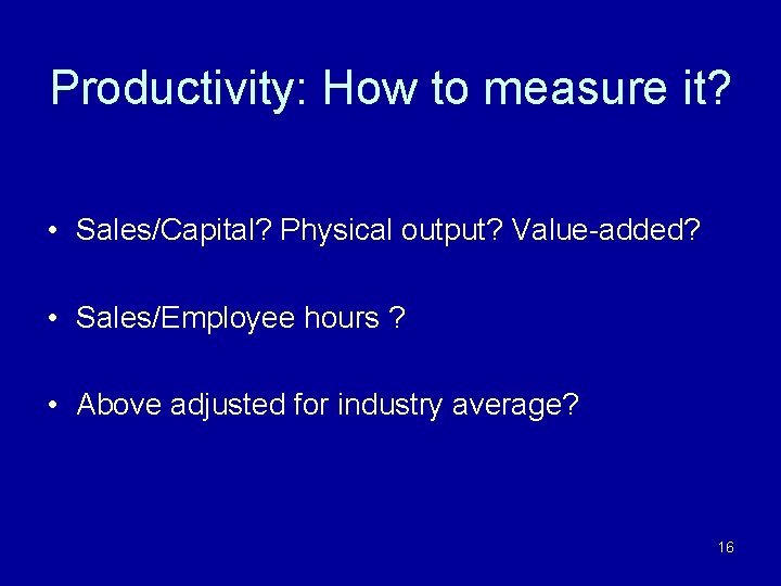 Productivity: How to measure it? • Sales/Capital? Physical output? Value-added? • Sales/Employee hours ?