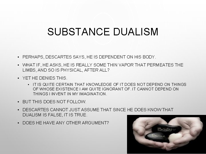 SUBSTANCE DUALISM • PERHAPS, DESCARTES SAYS, HE IS DEPENDENT ON HIS BODY. • WHAT