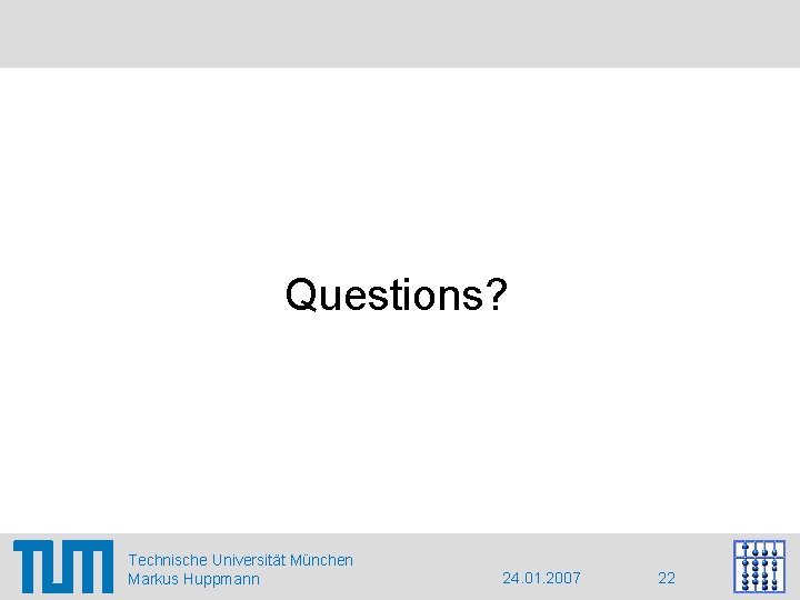 Questions? Technische Universität München Markus Huppmann 24. 01. 2007 22 