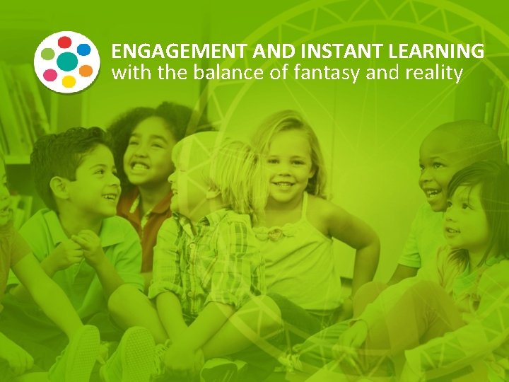 ENGAGEMENT AND INSTANT LEARNING with the balance of fantasy and reality 