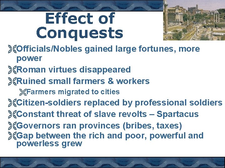 Effect of Conquests ËOfficials/Nobles gained large fortunes, more power ËRoman virtues disappeared ËRuined small