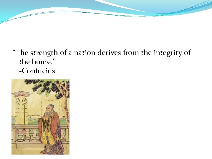 “The strength of a nation derives from the integrity of the home. ” -Confucius