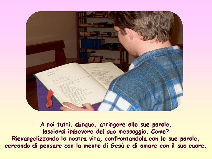 A noi tutti, dunque, attingere alle sue parole, lasciarsi imbevere del suo messaggio. Come?