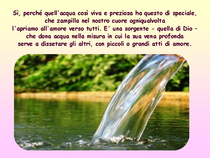 Sì, perché quell'acqua così viva e preziosa ha questo di speciale, che zampilla nel