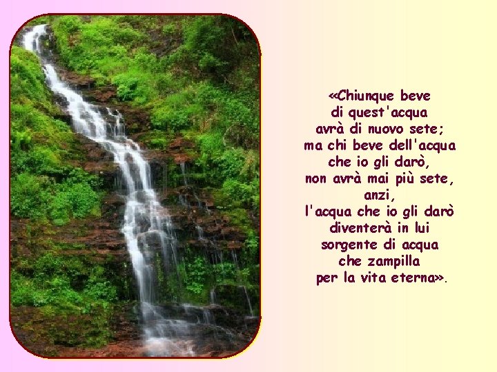  «Chiunque beve di quest'acqua avrà di nuovo sete; ma chi beve dell'acqua che