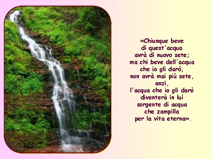  «Chiunque beve di quest'acqua avrà di nuovo sete; ma chi beve dell'acqua che