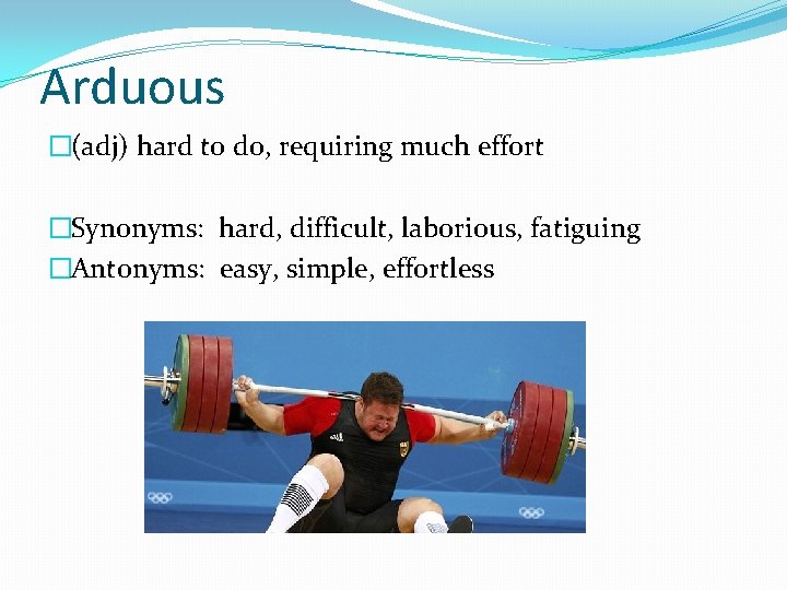 Arduous �(adj) hard to do, requiring much effort �Synonyms: hard, difficult, laborious, fatiguing �Antonyms: