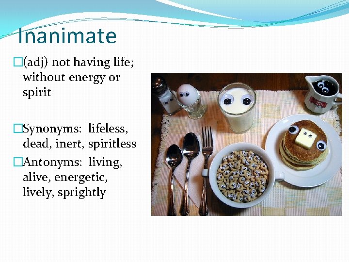 Inanimate �(adj) not having life; without energy or spirit �Synonyms: lifeless, dead, inert, spiritless
