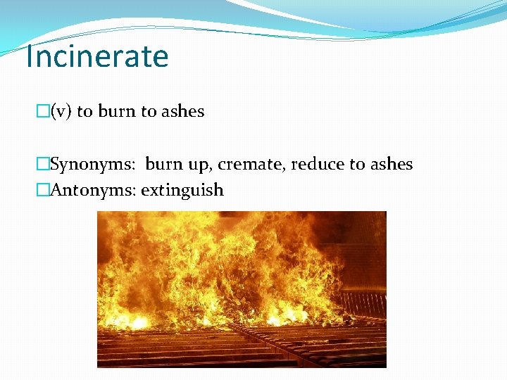 Incinerate �(v) to burn to ashes �Synonyms: burn up, cremate, reduce to ashes �Antonyms: