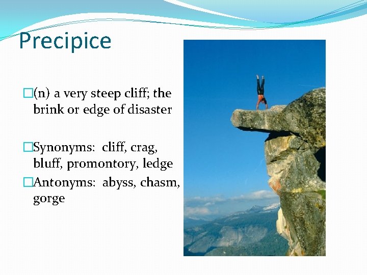 Precipice �(n) a very steep cliff; the brink or edge of disaster �Synonyms: cliff,