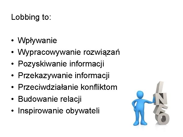 Lobbing to: • • Wpływanie Wypracowywanie rozwiązań Pozyskiwanie informacji Przekazywanie informacji Przeciwdziałanie konfliktom Budowanie