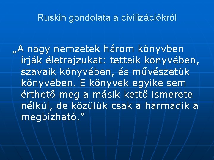 Ruskin gondolata a civilizációkról „A nagy nemzetek három könyvben írják életrajzukat: tetteik könyvében, szavaik