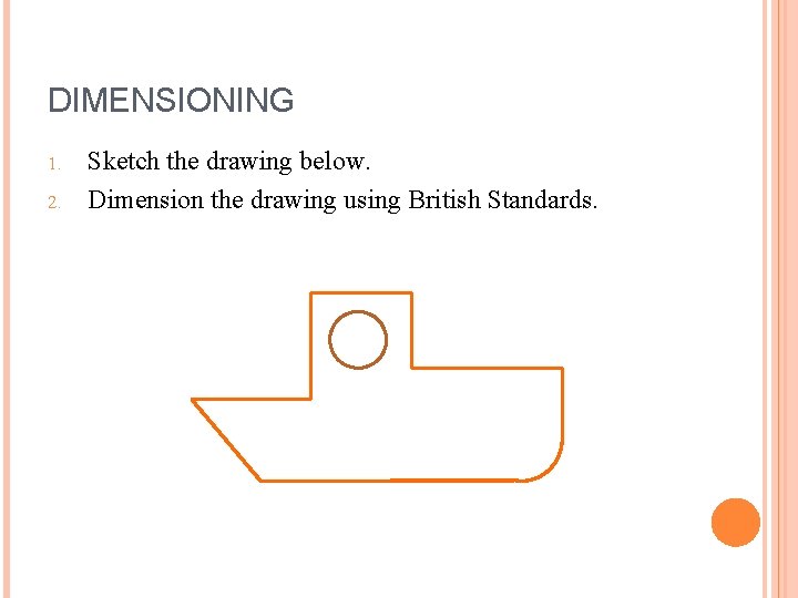 DIMENSIONING 1. 2. Sketch the drawing below. Dimension the drawing using British Standards.  DIMENSIONING 1. 2. Sketch the drawing below. Dimension the drawing using British Standards.
