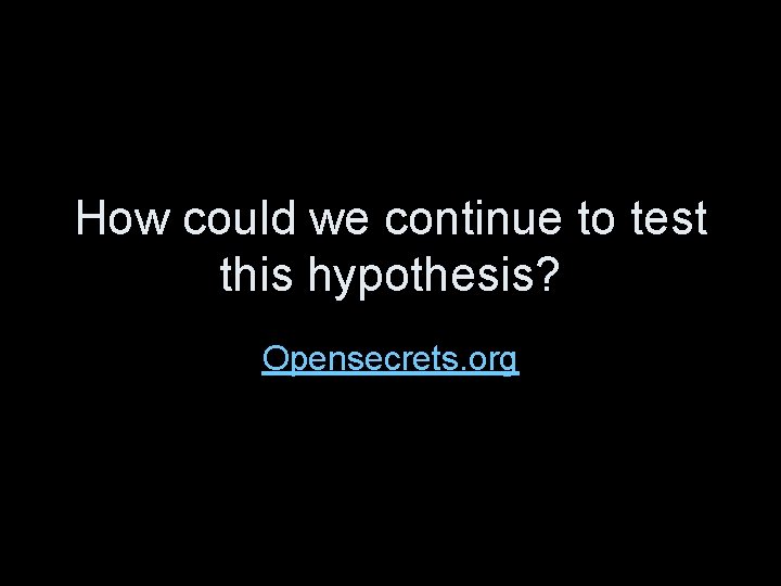 How could we continue to test this hypothesis? Opensecrets. org 