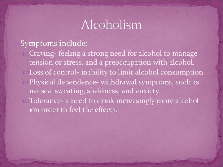 Alcoholism Symptoms include: Craving- feeling a strong need for alcohol to manage tension or