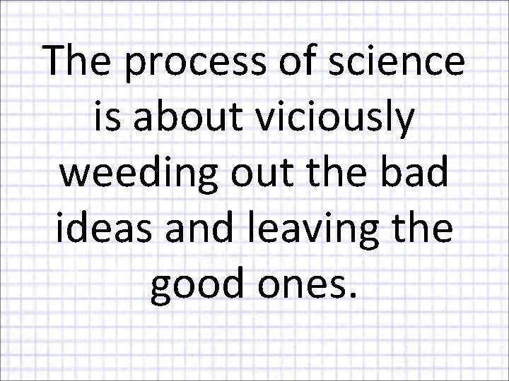 The process of science is about viciously weeding out the bad ideas and leaving