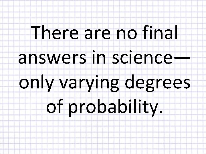 There are no final answers in science— only varying degrees of probability. 