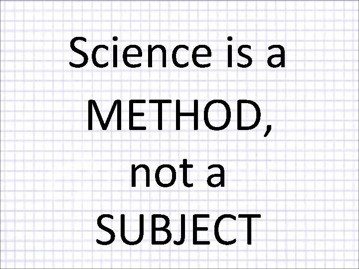 Science is a METHOD, not a SUBJECT 